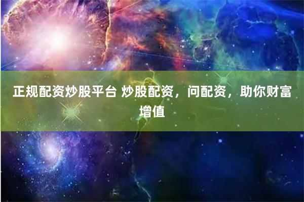 正规配资炒股平台 炒股配资，问配资，助你财富增值