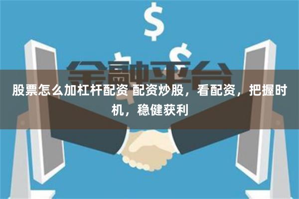 股票怎么加杠杆配资 配资炒股，看配资，把握时机，稳健获利
