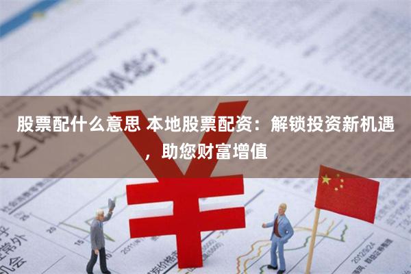 股票配什么意思 本地股票配资：解锁投资新机遇，助您财富增值