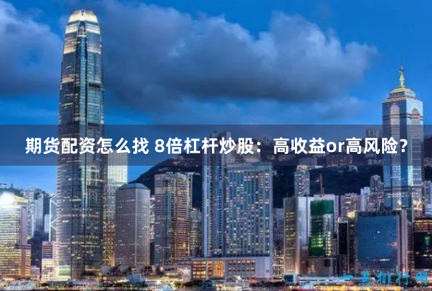 期货配资怎么找 8倍杠杆炒股：高收益or高风险？