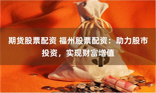 期货股票配资 福州股票配资：助力股市投资，实现财富增值