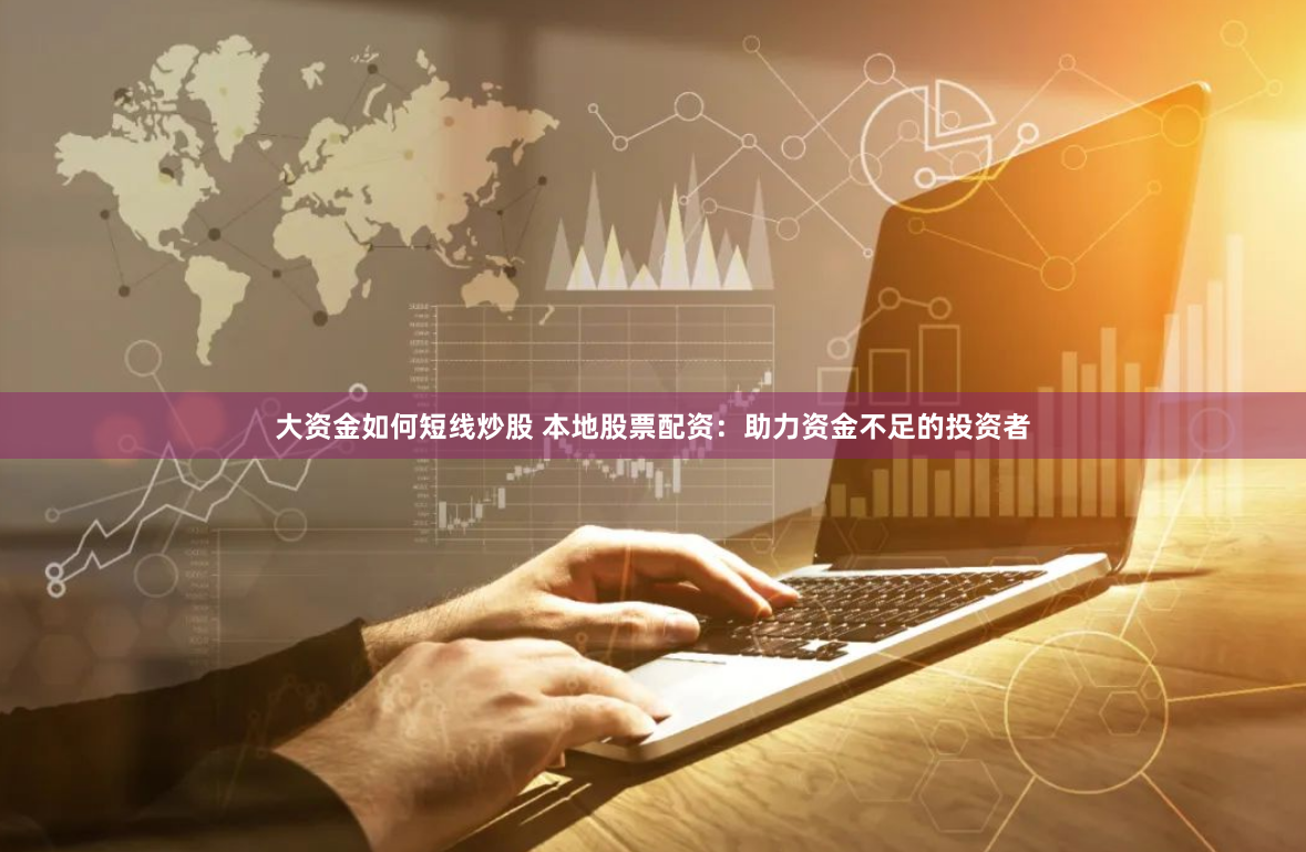 大资金如何短线炒股 本地股票配资：助力资金不足的投资者