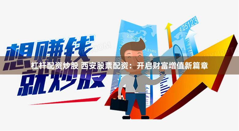 杠杆配资炒股 西安股票配资：开启财富增值新篇章