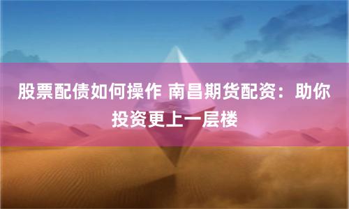 股票配债如何操作 南昌期货配资：助你投资更上一层楼