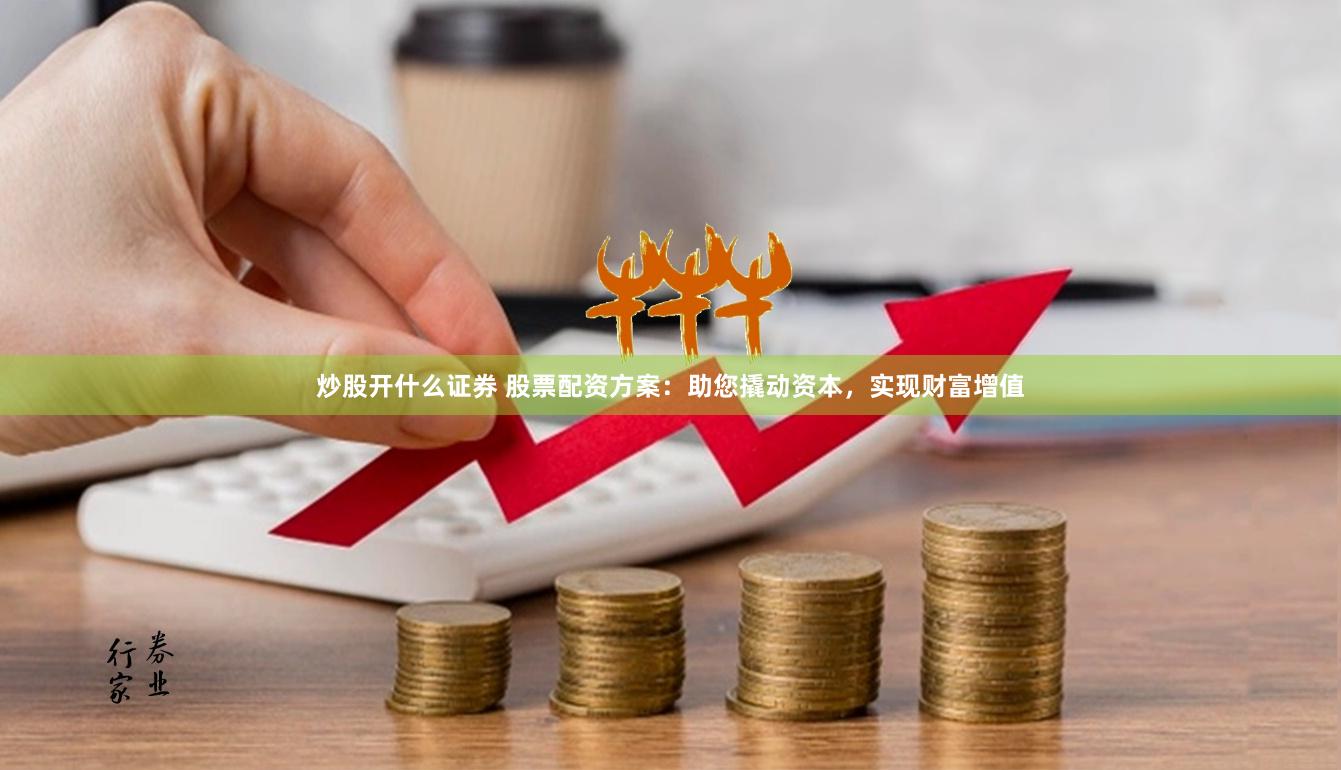 炒股开什么证券 股票配资方案：助您撬动资本，实现财富增值