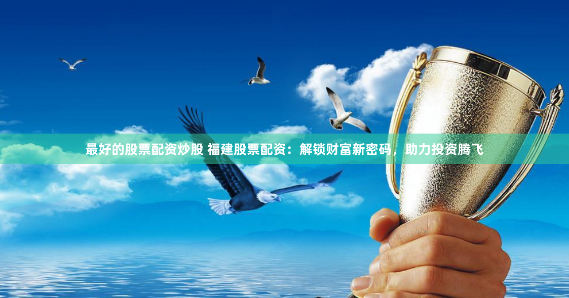 最好的股票配资炒股 福建股票配资：解锁财富新密码，助力投资腾飞