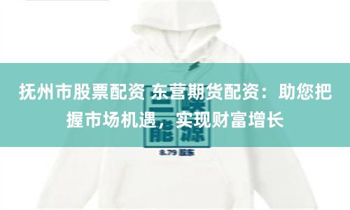 抚州市股票配资 东营期货配资：助您把握市场机遇，实现财富增长
