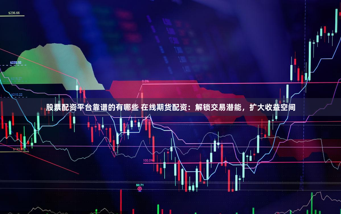股票配资平台靠谱的有哪些 在线期货配资:解锁交易潜能,扩大收益空间