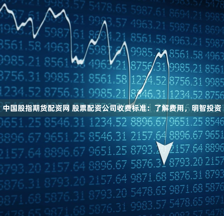 中国股指期货配资网 股票配资公司收费标准：了解费用，明智投资