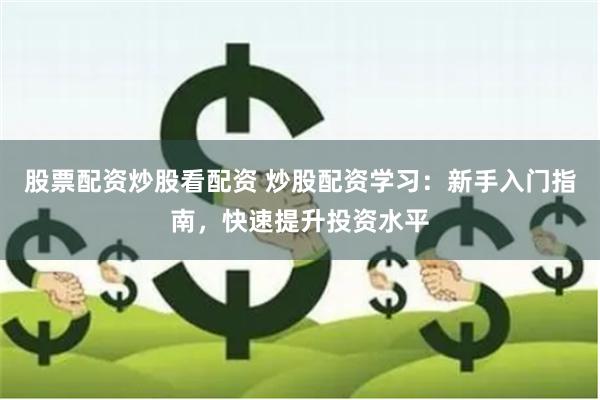 股票配资炒股看配资 炒股配资学习：新手入门指南，快速提升投资水平