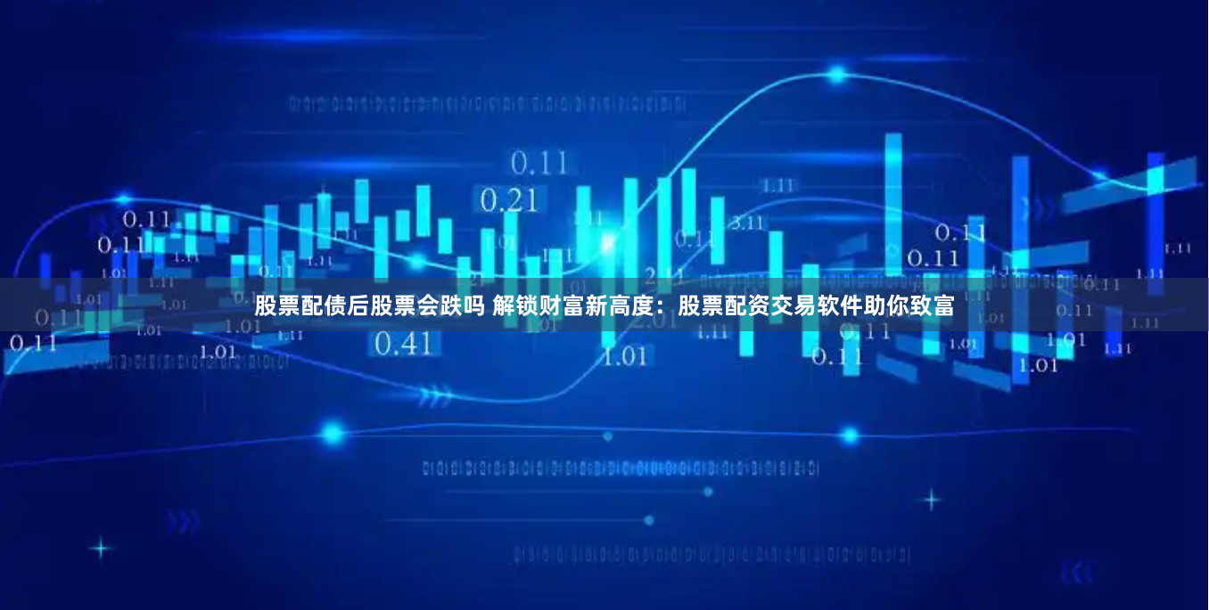 股票配债后股票会跌吗 解锁财富新高度：股票配资交易软件助你致富