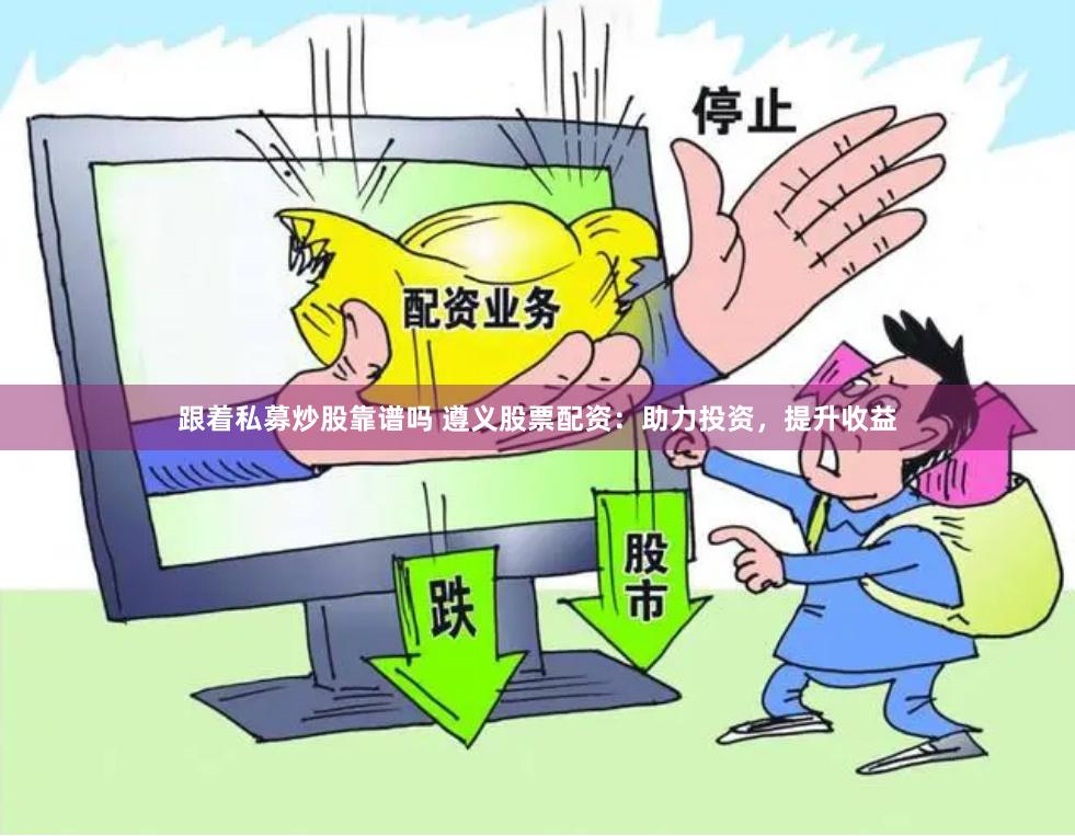 跟着私募炒股靠谱吗 遵义股票配资：助力投资，提升收益