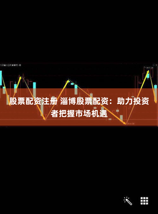 股票配资注册 淄博股票配资：助力投资者把握市场机遇