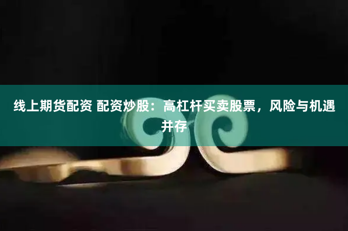 线上期货配资 配资炒股：高杠杆买卖股票，风险与机遇并存
