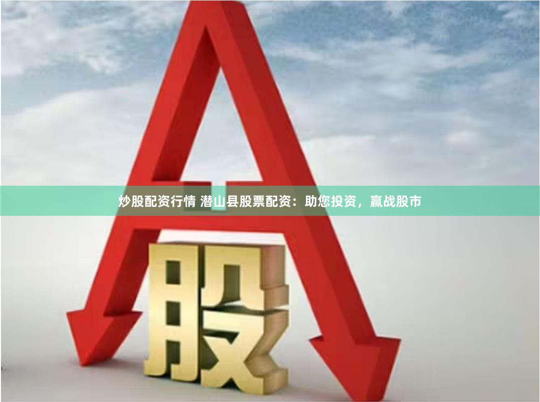 炒股配资行情 潜山县股票配资：助您投资，赢战股市