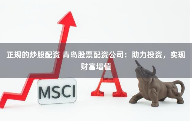 正规的炒股配资 青岛股票配资公司：助力投资，实现财富增值