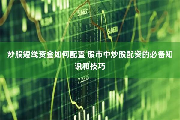 炒股短线资金如何配置 股市中炒股配资的必备知识和技巧