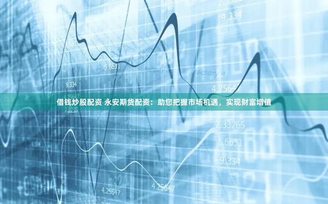 借钱炒股配资 永安期货配资：助您把握市场机遇，实现财富增值