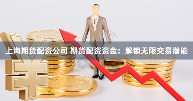 上海期货配资公司 期货配资资金：解锁无限交易潜能