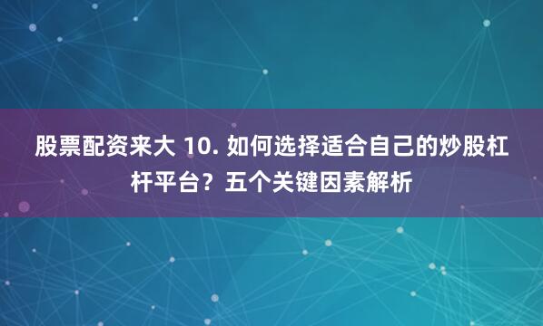 股票配资来大 10. 如何选择适合自己的炒股杠杆平台？五个关键因素解析