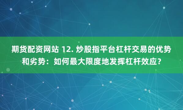 期货配资网站 12. 炒股指平台杠杆交易的优势和劣势：如何最大限度地发挥杠杆效应？