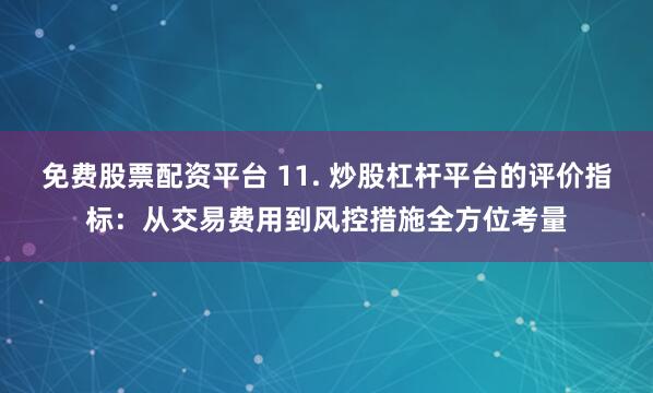 免费股票配资平台 11. 炒股杠杆平台的评价指标：从交易费用到风控措施全方位考量