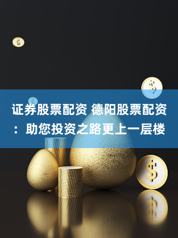 证券股票配资 德阳股票配资：助您投资之路更上一层楼