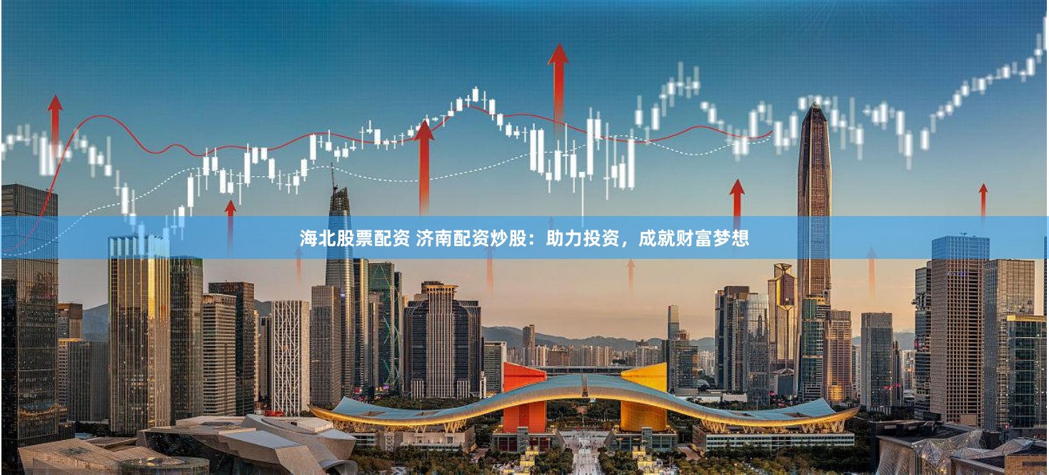 海北股票配资 济南配资炒股：助力投资，成就财富梦想