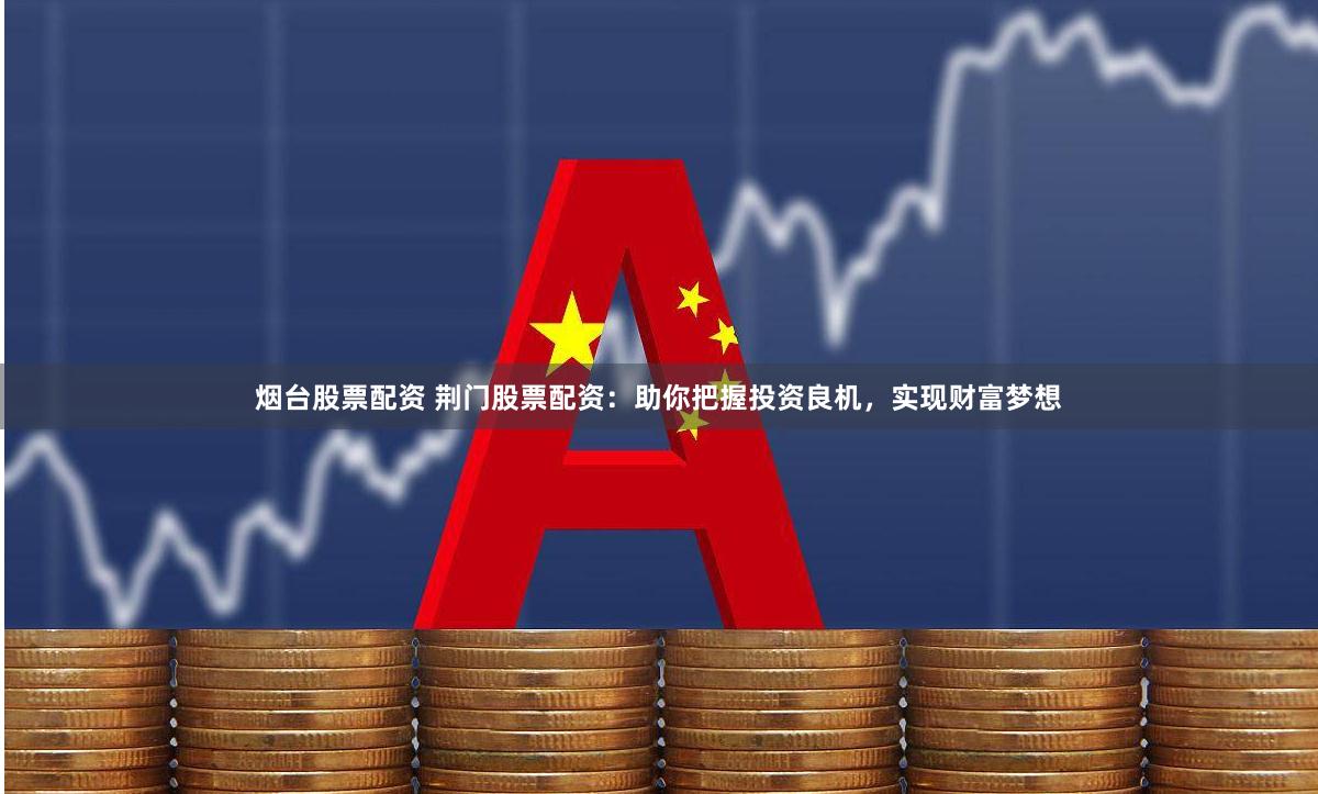 烟台股票配资 荆门股票配资：助你把握投资良机，实现财富梦想