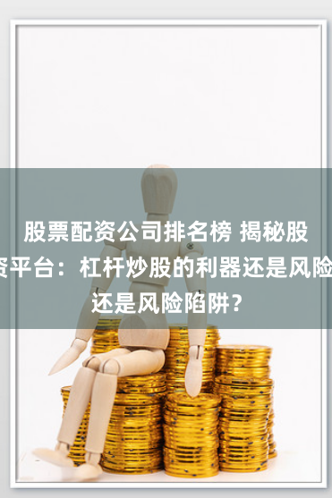 股票配资公司排名榜 揭秘股票配资平台：杠杆炒股的利器还是风险陷阱？