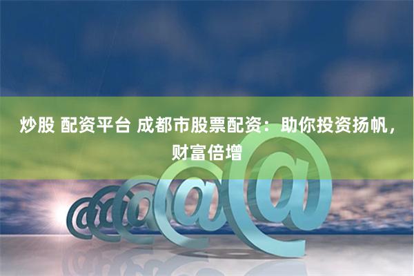 炒股 配资平台 成都市股票配资：助你投资扬帆，财富倍增