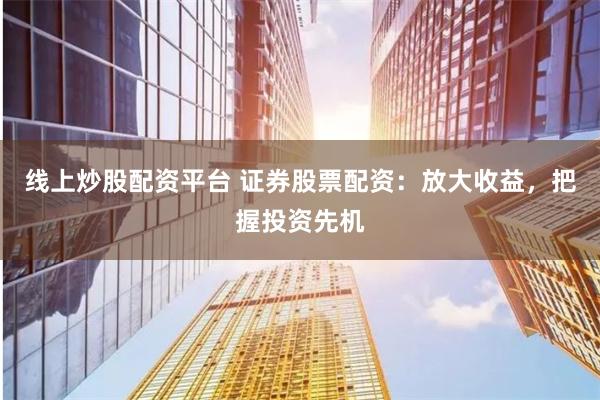 线上炒股配资平台 证券股票配资：放大收益，把握投资先机