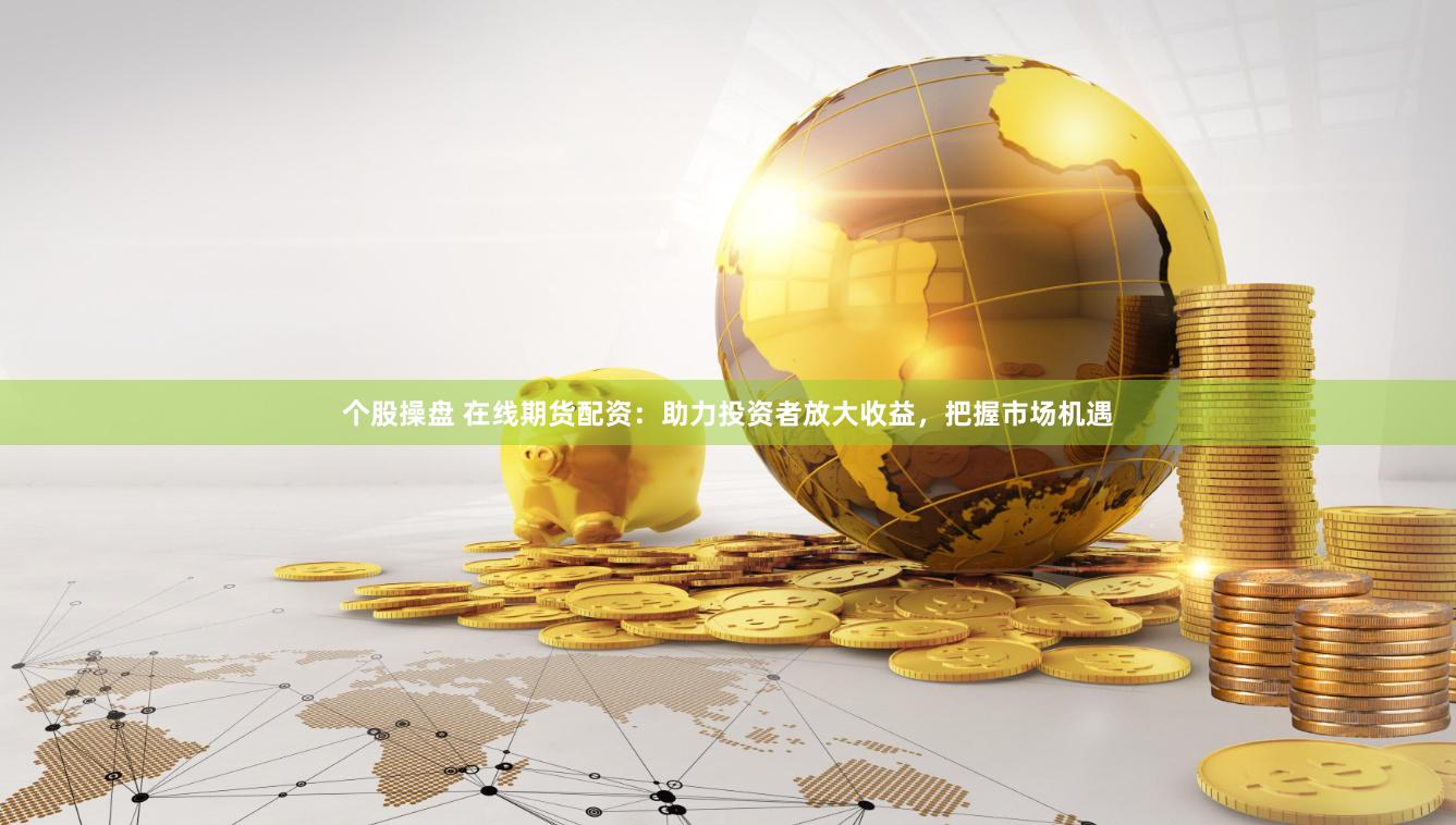 个股操盘 在线期货配资：助力投资者放大收益，把握市场机遇