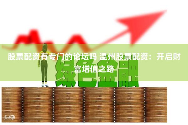 股票配资有专门的论坛吗 温州股票配资:开启财富增值之路
