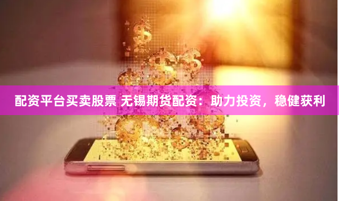 配资平台买卖股票 无锡期货配资：助力投资，稳健获利