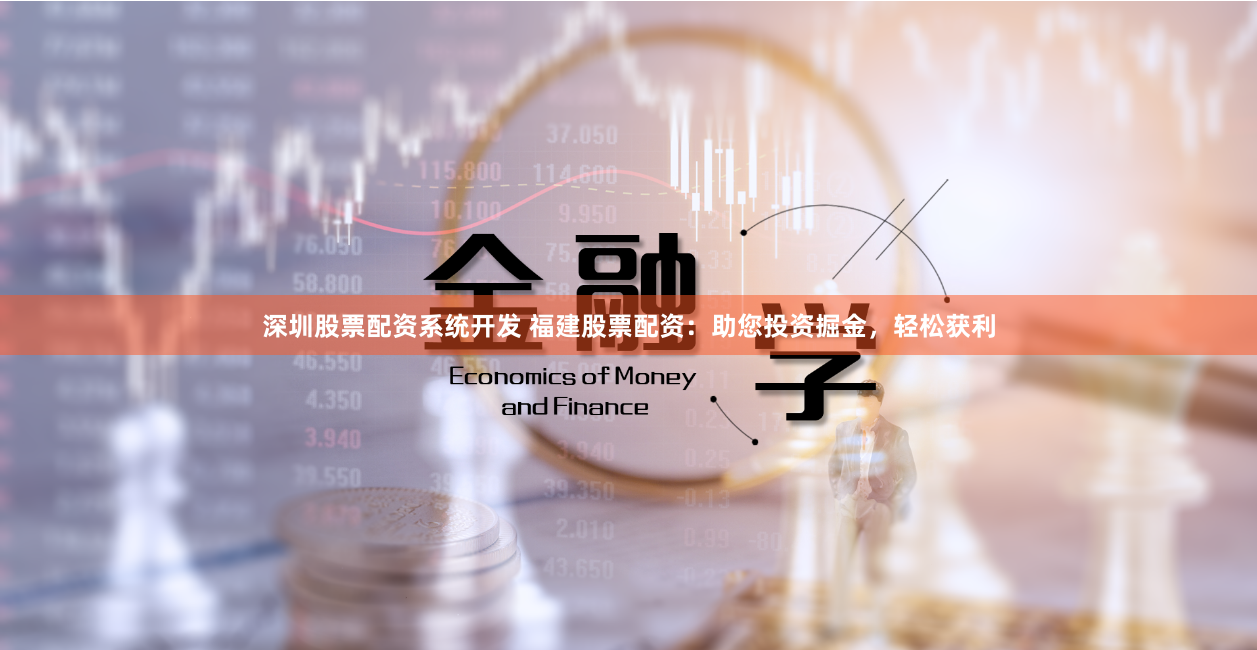 深圳股票配资系统开发 福建股票配资：助您投资掘金，轻松获利