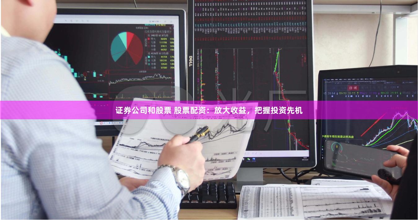证券公司和股票 股票配资：放大收益，把握投资先机