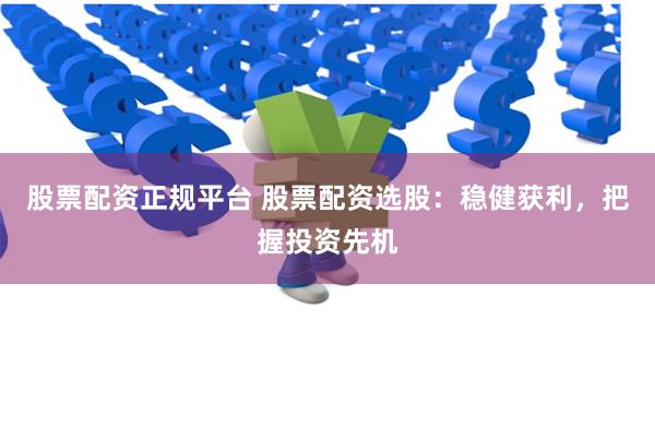 股票配资正规平台 股票配资选股：稳健获利，把握投资先机