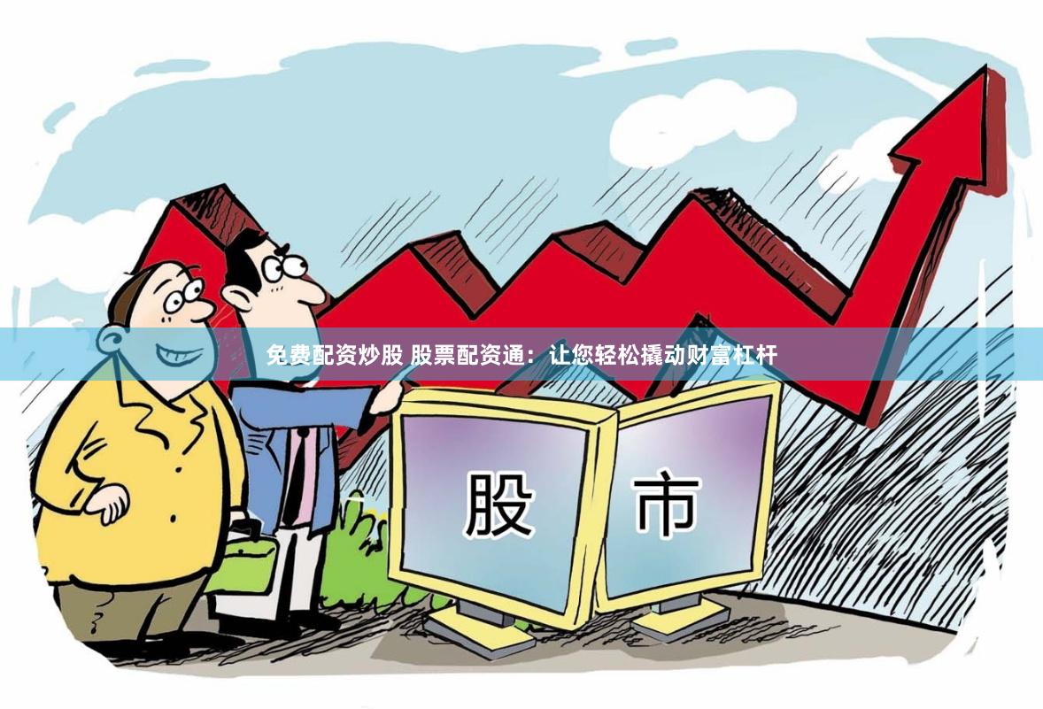 免费配资炒股 股票配资通：让您轻松撬动财富杠杆