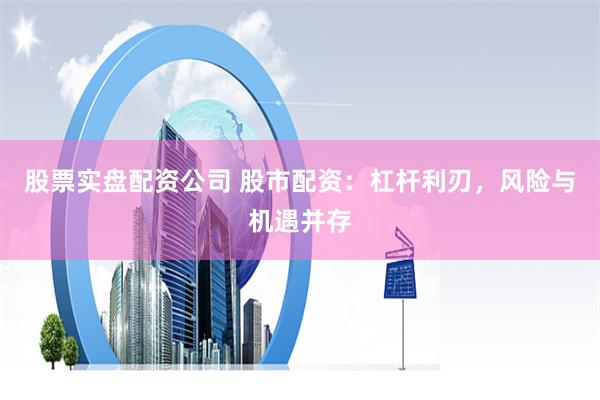 股票实盘配资公司 股市配资：杠杆利刃，风险与机遇并存