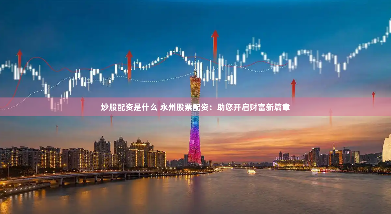 炒股配资是什么 永州股票配资：助您开启财富新篇章