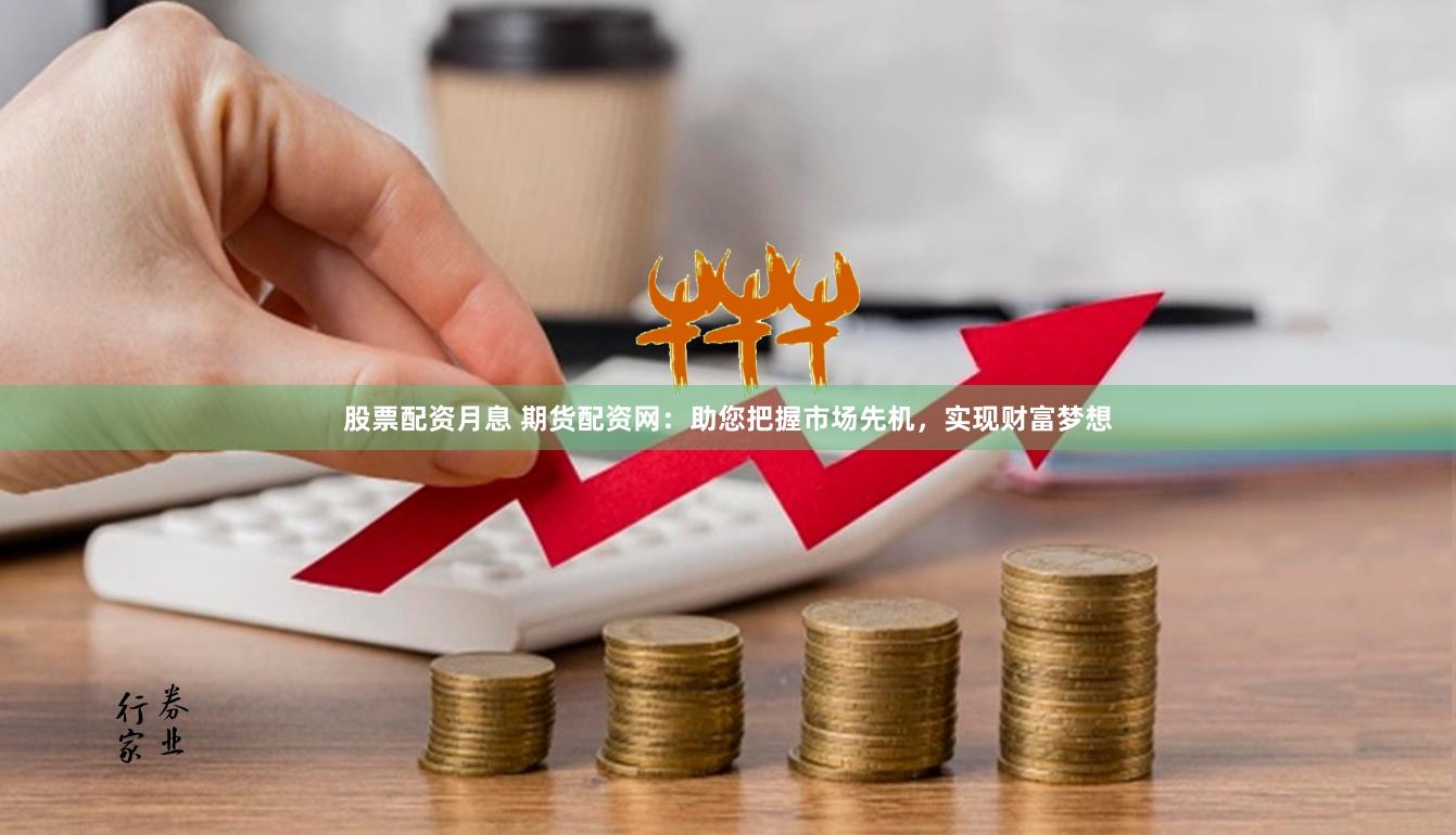 股票配资月息 期货配资网：助您把握市场先机，实现财富梦想
