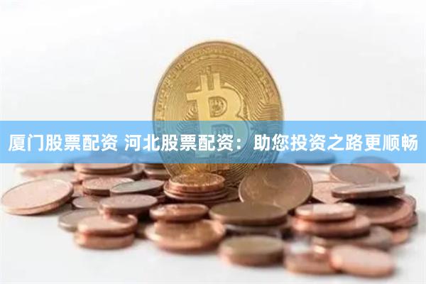 厦门股票配资 河北股票配资：助您投资之路更顺畅