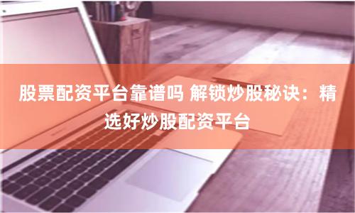 股票配资平台靠谱吗 解锁炒股秘诀：精选好炒股配资平台