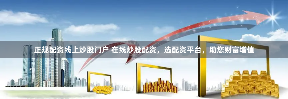 正规配资线上炒股门户 在线炒股配资,选配资平台,助您财富增值
