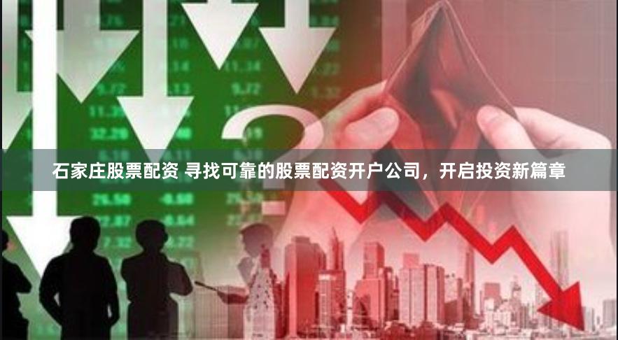石家庄股票配资 寻找可靠的股票配资开户公司，开启投资新篇章