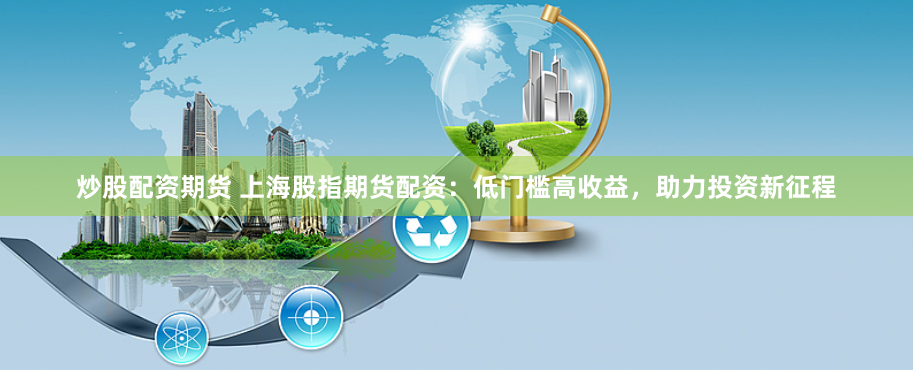炒股配资期货 上海股指期货配资：低门槛高收益，助力投资新征程