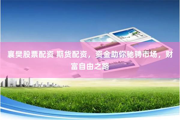 襄樊股票配资 期货配资，资金助你驰骋市场，财富自由之路