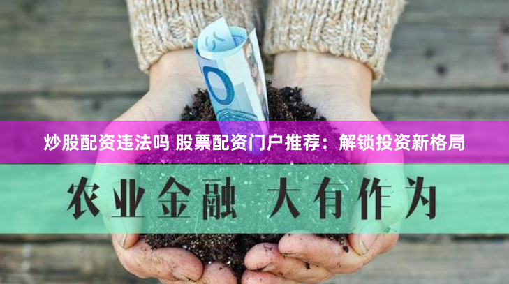 炒股配资违法吗 股票配资门户推荐：解锁投资新格局