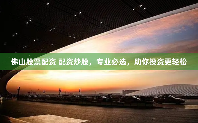 佛山股票配资 配资炒股，专业必选，助你投资更轻松
